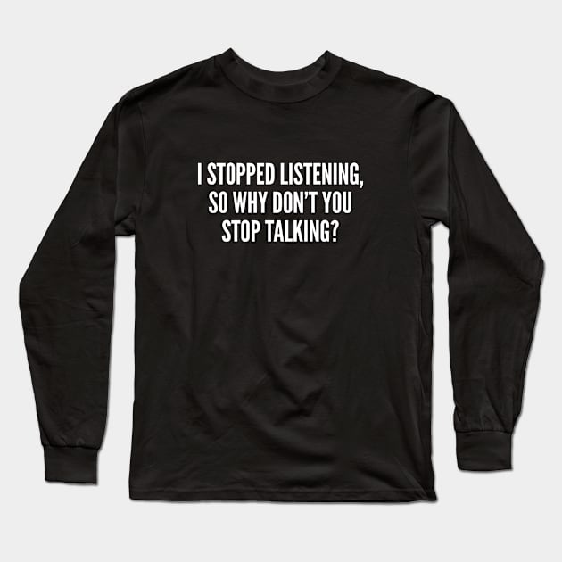 I Stopped Listening So Why Don't You Stop Talking Sarcastic Long Sleeve T-Shirt by sillyslogans